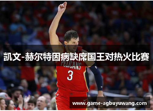 凯文-赫尔特因病缺席国王对热火比赛