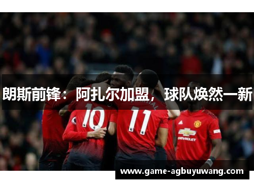 朗斯前锋：阿扎尔加盟，球队焕然一新