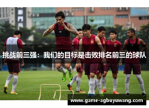 挑战前三强：我们的目标是击败排名前三的球队